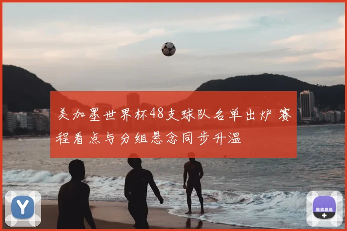 美加墨世界杯48支球队名单出炉 赛程看点与分组悬念同步升温