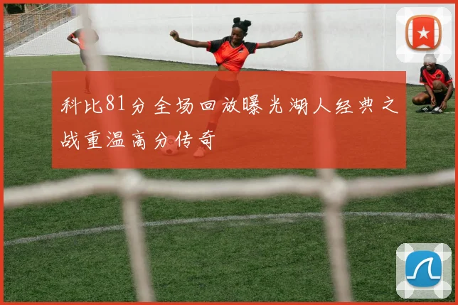 科比81分全场回放曝光湖人经典之战重温高分传奇