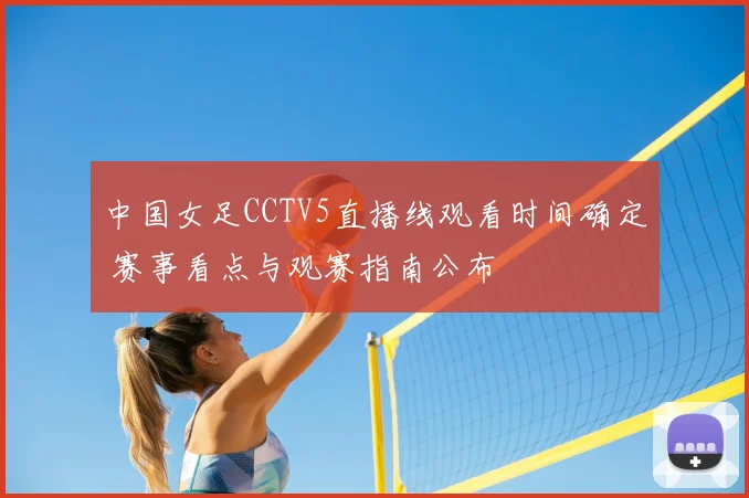 中国女足CCTV5直播线观看时间确定 赛事看点与观赛指南公布