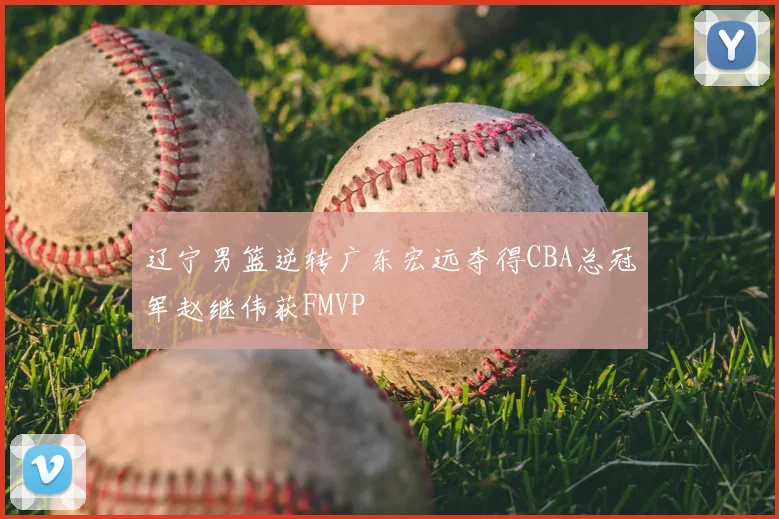辽宁男篮逆转广东宏远夺得CBA总冠军赵继伟获FMVP