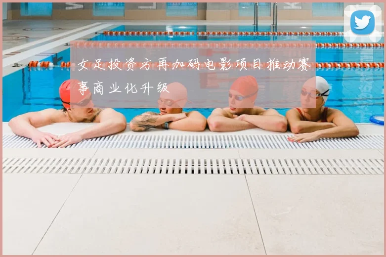 女足投资方再加码电影项目推动赛事商业化升级