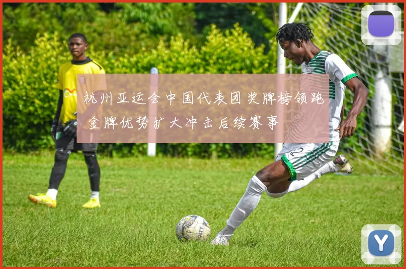 杭州亚运会中国代表团奖牌榜领跑 金牌优势扩大冲击后续赛事