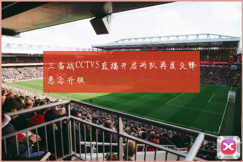 三番战CCTV5直播开启两队再度交锋悬念升级