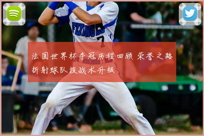 法国世界杯夺冠历程回顾 荣誉之路折射球队技战术升级