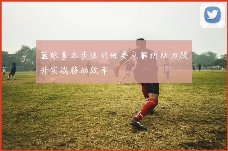篮球基本步法训练要点解析助力提升实战移动效率