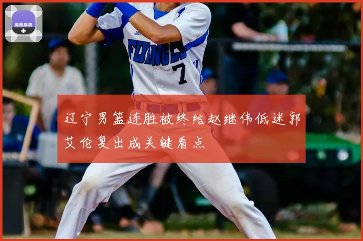 辽宁男篮连胜被终结赵继伟低迷郭艾伦复出成关键看点