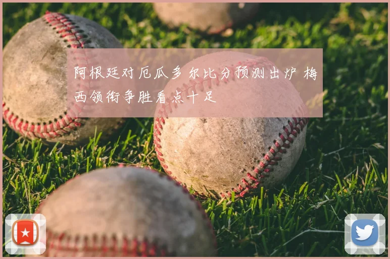 阿根廷对厄瓜多尔比分预测出炉 梅西领衔争胜看点十足