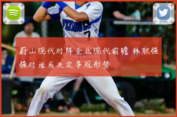 蔚山现代对阵全北现代前瞻 韩职强强对话或决定争冠形势