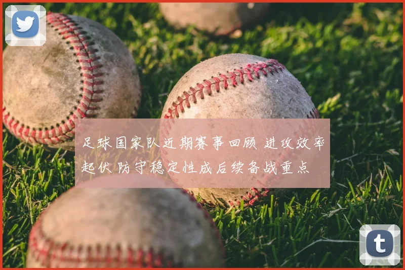 足球国家队近期赛事回顾 进攻效率起伏 防守稳定性成后续备战重点