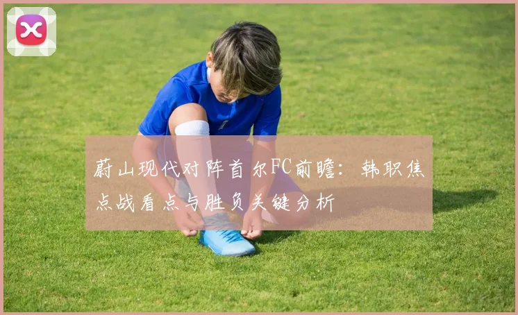 蔚山现代对阵首尔FC前瞻:韩职焦点战看点与胜负关键分析