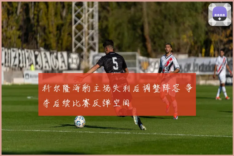 科尔隆海豹主场失利后调整阵容 争夺后续比赛反弹空间