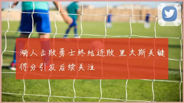 湖人击败勇士终结连败 里夫斯关键得分引发后续关注