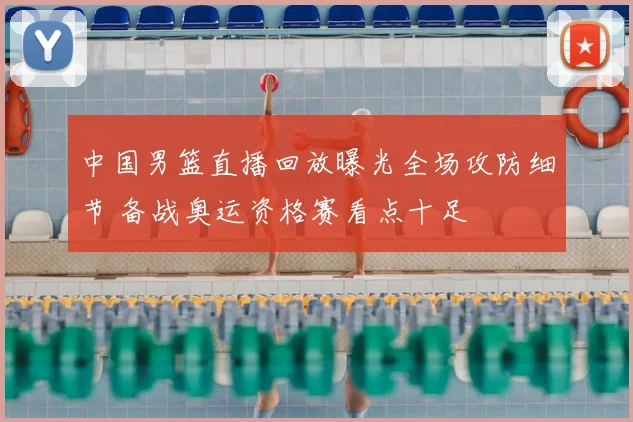 中国男篮直播回放曝光全场攻防细节 备战奥运资格赛看点十足