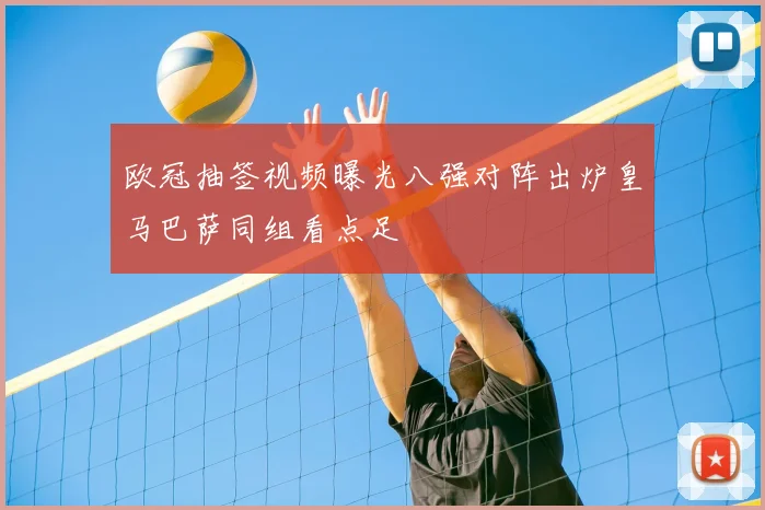 欧冠抽签视频曝光八强对阵出炉皇马巴萨同组看点足