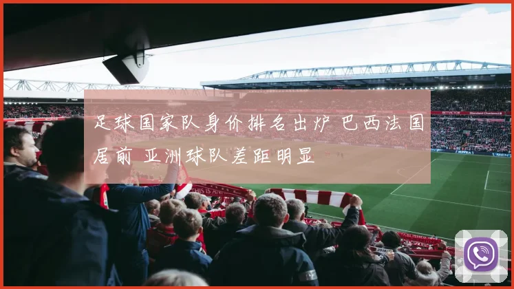 足球国家队身价排名出炉 巴西法国居前 亚洲球队差距明显