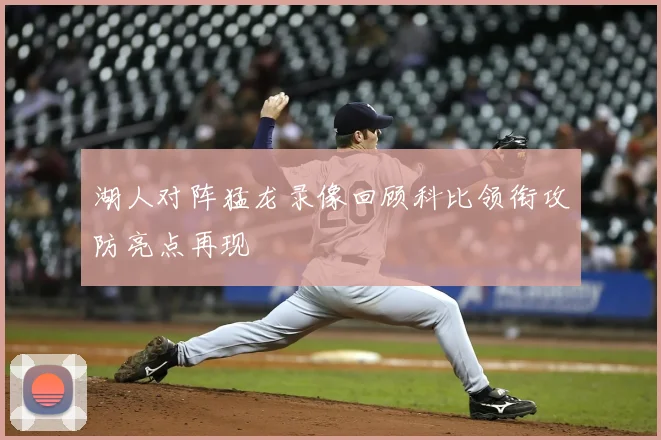 湖人对阵猛龙录像回顾科比领衔攻防亮点再现