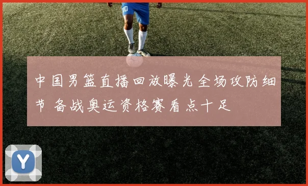 中国男篮直播回放曝光全场攻防细节 备战奥运资格赛看点十足