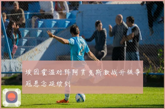 埃因霍温对阵阿贾克斯激战升级争冠悬念延续到