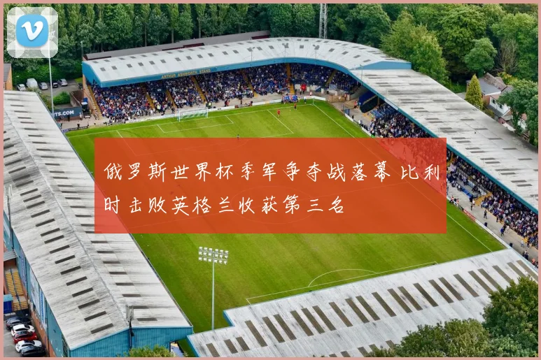 俄罗斯世界杯季军争夺战落幕 比利时击败英格兰收获第三名