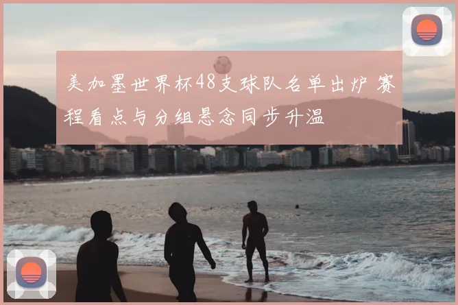 美加墨世界杯48支球队名单出炉 赛程看点与分组悬念同步升温