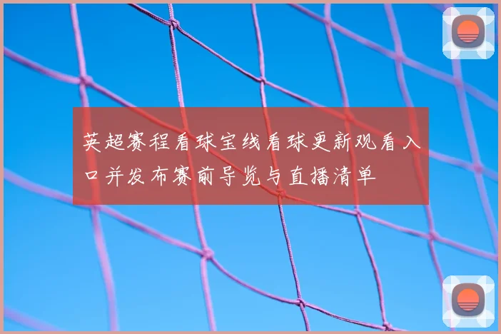 英超赛程看球宝线看球更新观看入口并发布赛前导览与直播清单