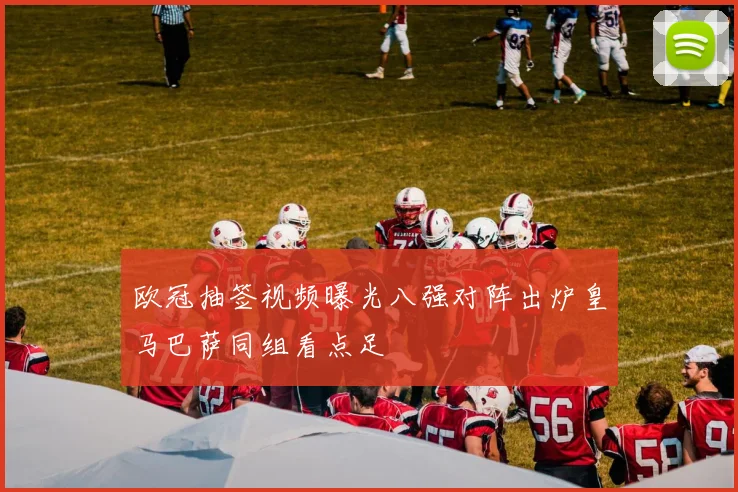 欧冠抽签视频曝光八强对阵出炉皇马巴萨同组看点足