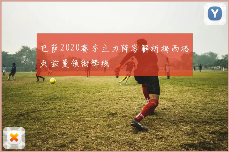 巴萨2020赛季主力阵容解析梅西格列兹曼领衔锋线