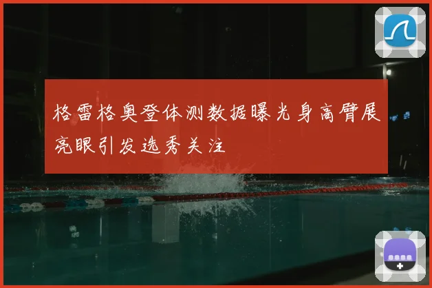 格雷格奥登体测数据曝光身高臂展亮眼引发选秀关注