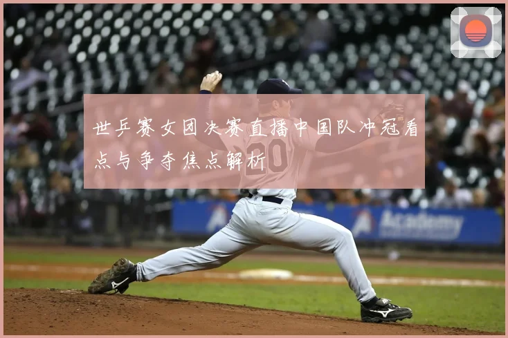 世乒赛女团决赛直播中国队冲冠看点与争夺焦点解析