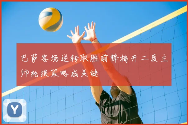 巴萨客场逆转取胜前锋梅开二度主帅轮换策略成关键