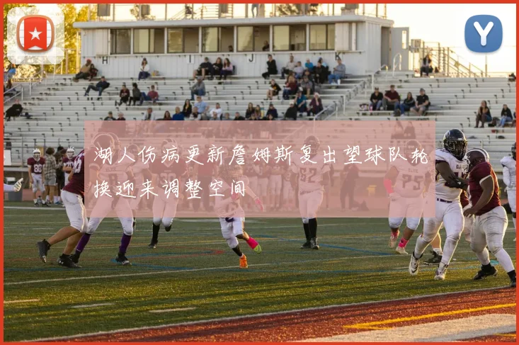 湖人伤病更新詹姆斯复出望球队轮换迎来调整空间