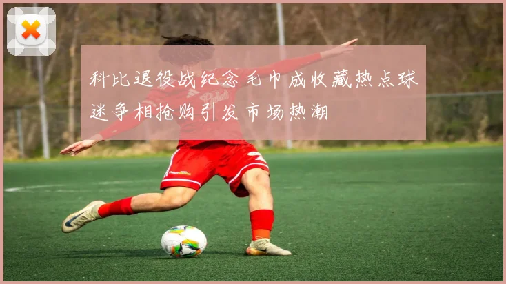 科比退役战纪念毛巾成收藏热点球迷争相抢购引发市场热潮