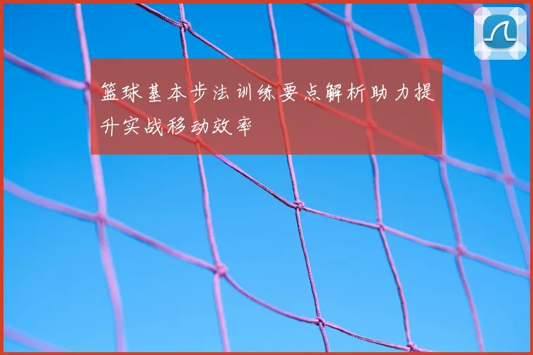 篮球基本步法训练要点解析助力提升实战移动效率