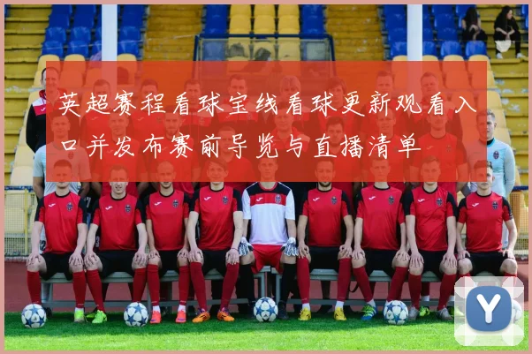 英超赛程看球宝线看球更新观看入口并发布赛前导览与直播清单