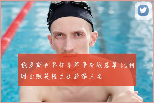 俄罗斯世界杯季军争夺战落幕 比利时击败英格兰收获第三名