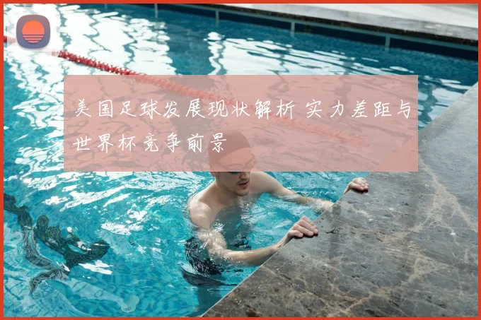 美国足球发展现状解析 实力差距与世界杯竞争前景