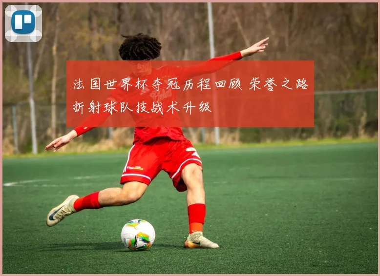 法国世界杯夺冠历程回顾 荣誉之路折射球队技战术升级