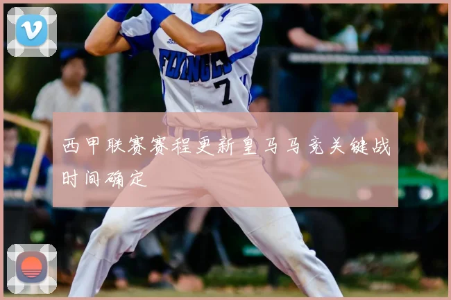 西甲联赛赛程更新皇马马竞关键战时间确定