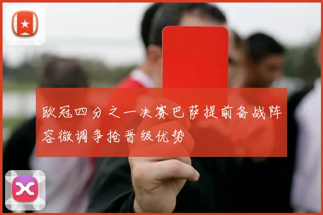 欧冠四分之一决赛巴萨提前备战阵容微调争抢晋级优势