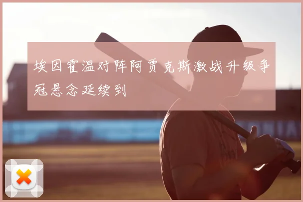 埃因霍温对阵阿贾克斯激战升级争冠悬念延续到