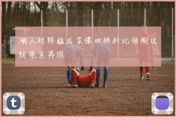 湖人对阵猛龙录像回顾科比领衔攻防亮点再现