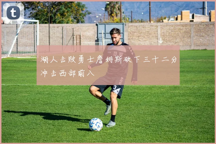 湖人击败勇士詹姆斯砍下三十二分冲击西部前八