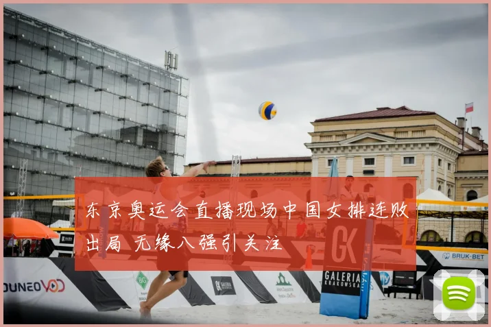 东京奥运会直播现场中国女排连败出局 无缘八强引关注